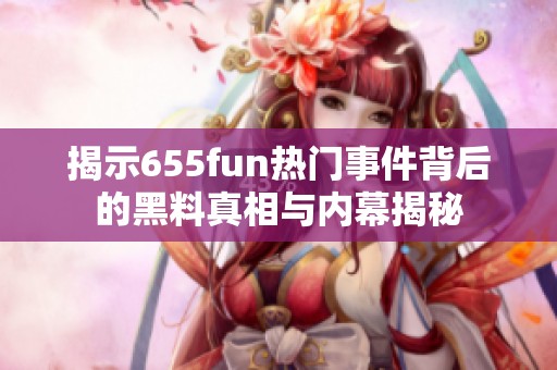 揭示655fun热门事件背后的黑料真相与内幕揭秘