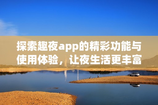 探索趣夜app的精彩功能与使用体验，让夜生活更丰富