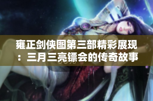 雍正剑侠图第三部精彩展现：三月三亮镖会的传奇故事