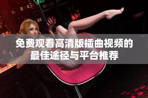 免费观看高清版插曲视频的最佳途径与平台推荐
