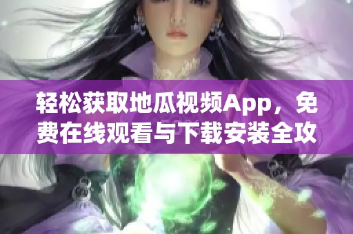 轻松获取地瓜视频App，免费在线观看与下载安装全攻略