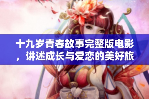 十九岁青春故事完整版电影，讲述成长与爱恋的美好旅程