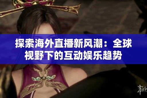 探索海外直播新风潮：全球视野下的互动娱乐趋势