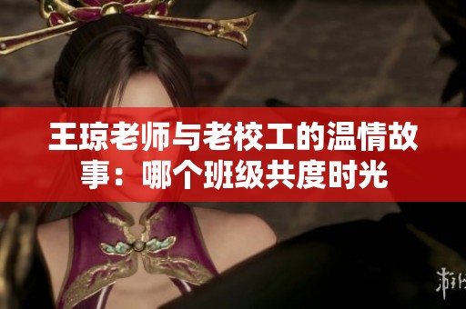 王琼老师与老校工的温情故事：哪个班级共度时光