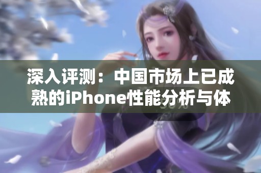 深入评测：中国市场上已成熟的iPhone性能分析与体验分享