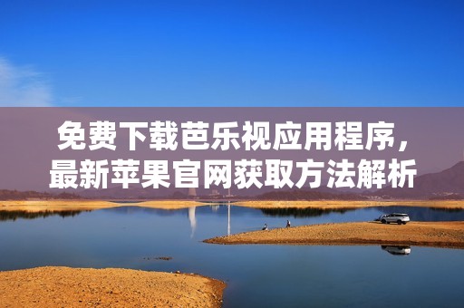 免费下载芭乐视应用程序，最新苹果官网获取方法解析