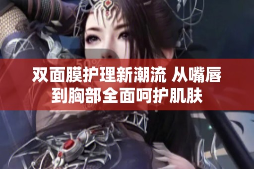 双面膜护理新潮流 从嘴唇到胸部全面呵护肌肤