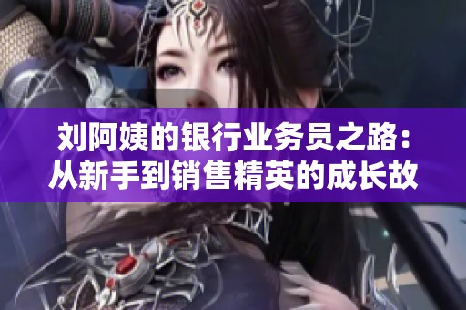 刘阿姨的银行业务员之路：从新手到销售精英的成长故事