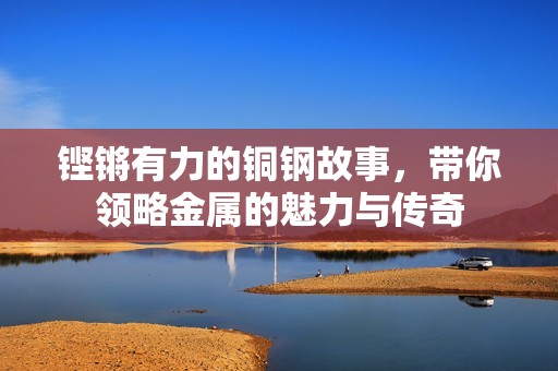 铿锵有力的铜钢故事，带你领略金属的魅力与传奇