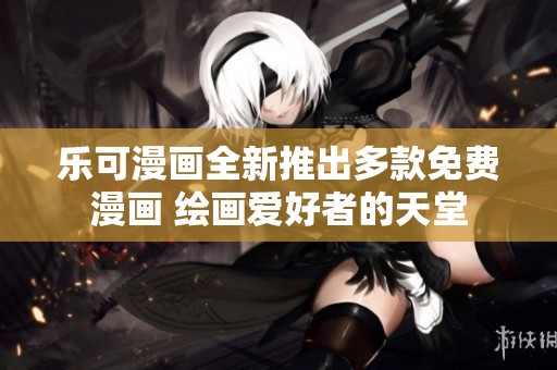 乐可漫画全新推出多款免费漫画 绘画爱好者的天堂