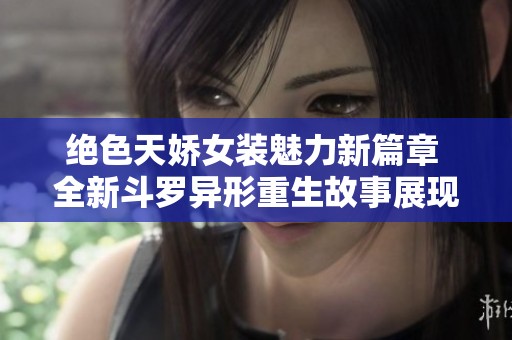 绝色天娇女装魅力新篇章 全新斗罗异形重生故事展现
