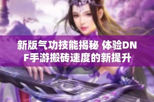 新版气功技能揭秘 体验DNF手游搬砖速度的新提升