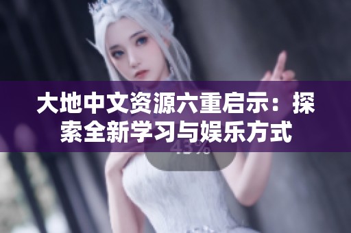 大地中文资源六重启示：探索全新学习与娱乐方式