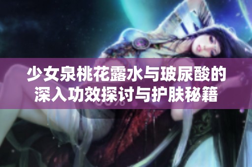 少女泉桃花露水与玻尿酸的深入功效探讨与护肤秘籍