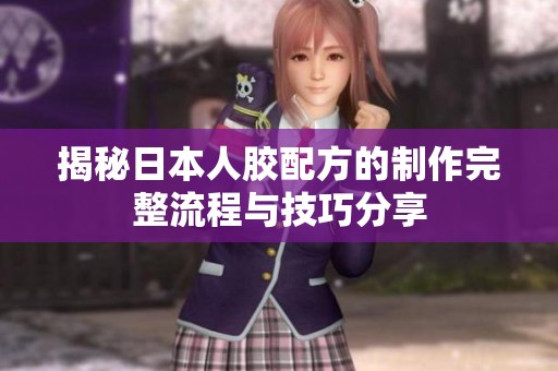 揭秘日本人胶配方的制作完整流程与技巧分享