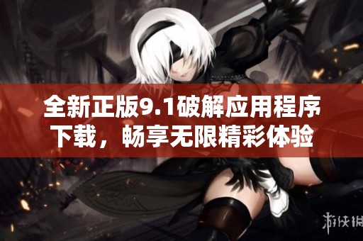 全新正版9.1破解应用程序下载，畅享无限精彩体验