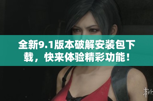 全新9.1版本破解安装包下载，快来体验精彩功能！