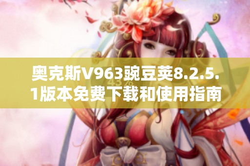 奥克斯V963豌豆荚8.2.5.1版本免费下载和使用指南