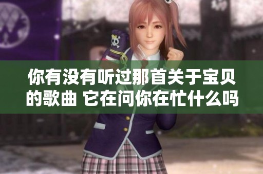 你有没有听过那首关于宝贝的歌曲 它在问你在忙什么吗