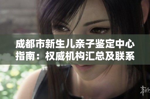 成都市新生儿亲子鉴定中心指南：权威机构汇总及联系方式