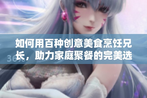 如何用百种创意美食烹饪兄长，助力家庭聚餐的完美选择