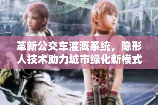 革新公交车灌溉系统，隐形人技术助力城市绿化新模式