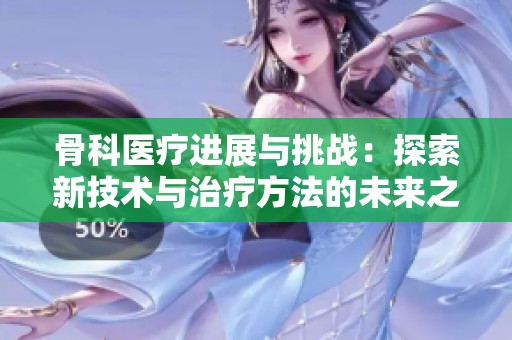 骨科医疗进展与挑战：探索新技术与治疗方法的未来之路