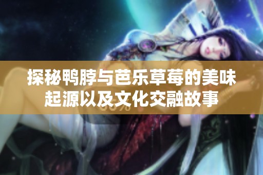探秘鸭脖与芭乐草莓的美味起源以及文化交融故事