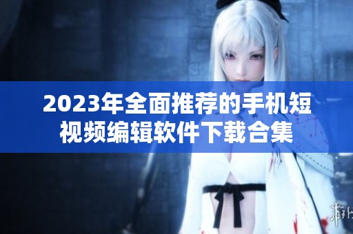 2023年全面推荐的手机短视频编辑软件下载合集