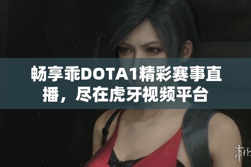 畅享乖DOTA1精彩赛事直播，尽在虎牙视频平台
