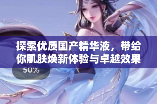 探索优质国产精华液，带给你肌肤焕新体验与卓越效果