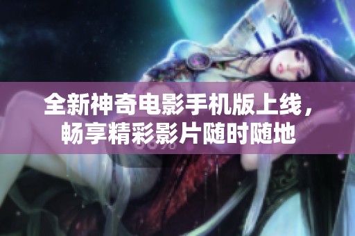 全新神奇电影手机版上线，畅享精彩影片随时随地