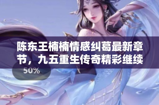 陈东王楠楠情感纠葛最新章节，九五重生传奇精彩继续阅读