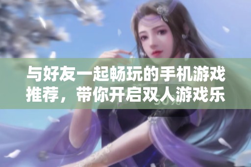 与好友一起畅玩的手机游戏推荐，带你开启双人游戏乐趣