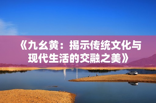 《九幺黄：揭示传统文化与现代生活的交融之美》