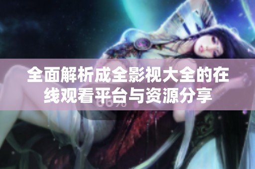 全面解析成全影视大全的在线观看平台与资源分享