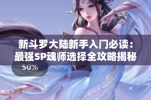 新斗罗大陆新手入门必读：最强SP魂师选择全攻略揭秘