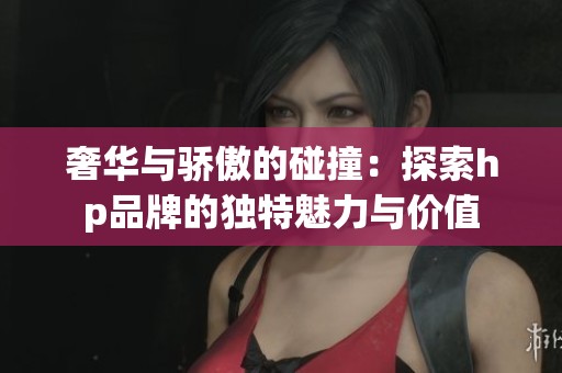 奢华与骄傲的碰撞：探索hp品牌的独特魅力与价值