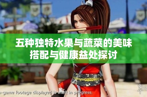 五种独特水果与蔬菜的美味搭配与健康益处探讨