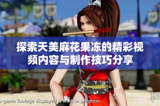 探索天美麻花果冻的精彩视频内容与制作技巧分享