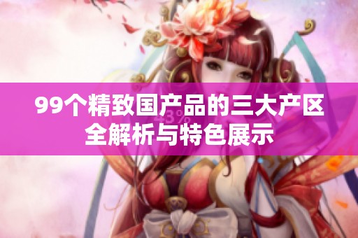 99个精致国产品的三大产区全解析与特色展示