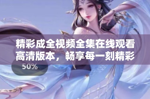 精彩成全视频全集在线观看高清版本，畅享每一刻精彩瞬间