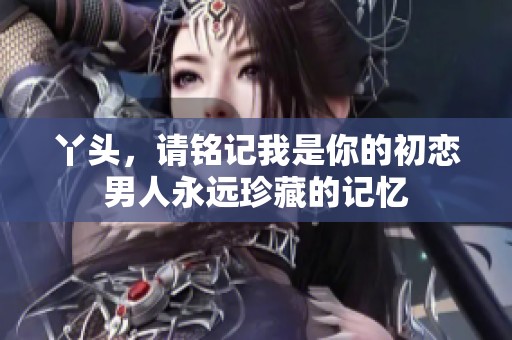 丫头，请铭记我是你的初恋男人永远珍藏的记忆
