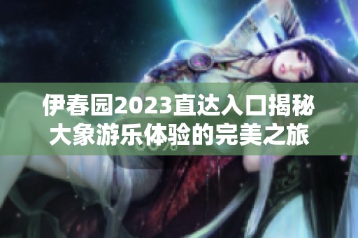 伊春园2023直达入口揭秘大象游乐体验的完美之旅