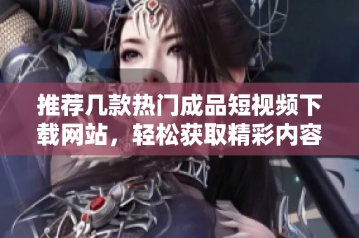 推荐几款热门成品短视频下载网站，轻松获取精彩内容