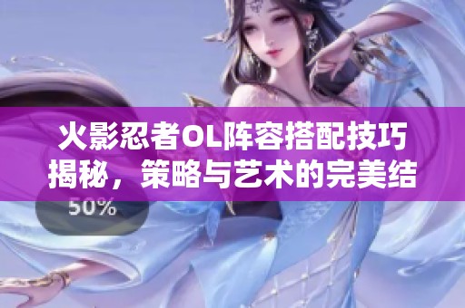 火影忍者OL阵容搭配技巧揭秘，策略与艺术的完美结合