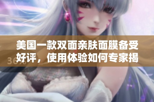 美国一款双面亲肤面膜备受好评，使用体验如何专家揭秘