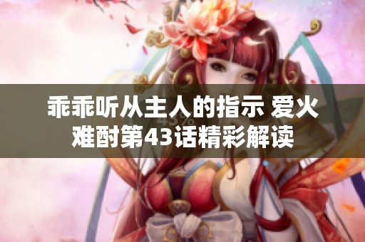 乖乖听从主人的指示 爱火难酎第43话精彩解读
