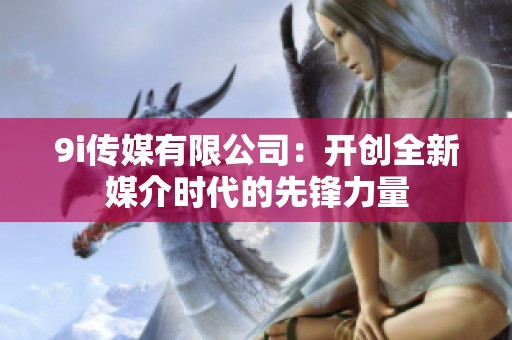 9i传媒有限公司：开创全新媒介时代的先锋力量
