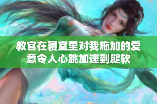 教官在寝室里对我施加的爱意令人心跳加速到腿软